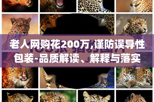 老人網(wǎng)購花200萬,謹防誤導性包裝-品質(zhì)解讀、解釋與落實