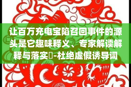 讓百萬充電寶陷召回事件的源頭是它趣味釋義、專家解讀解釋與落實?-杜絕虛假誘導詞
