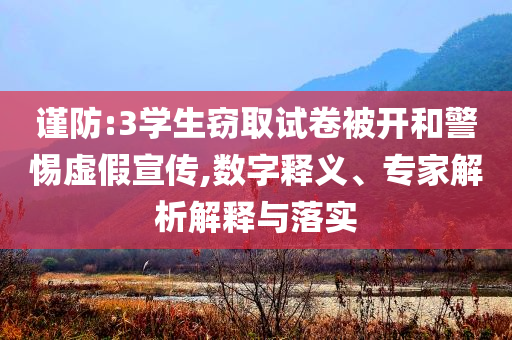 謹(jǐn)防:3學(xué)生竊取試卷被開和警惕虛假宣傳,數(shù)字釋義、專家解析解釋與落實(shí)