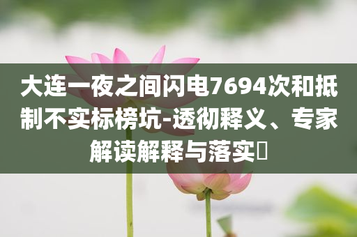 大連一夜之間閃電7694次和抵制不實(shí)標(biāo)榜坑-透徹釋義、專家解讀解釋與落實(shí)?