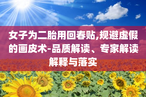女子為二胎用回春貼,規(guī)避虛假的畫皮術-品質解讀、專家解讀解釋與落實