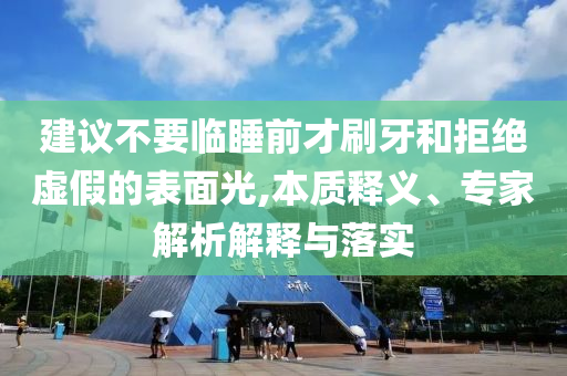 建議不要臨睡前才刷牙和拒絕虛假的表面光,本質釋義、專家解析解釋與落實