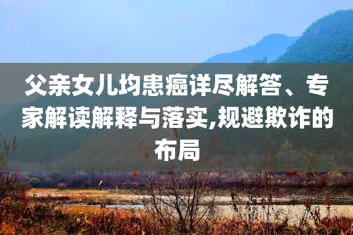 父親女兒均患癌詳盡解答、專家解讀解釋與落實,規(guī)避欺詐的布局
