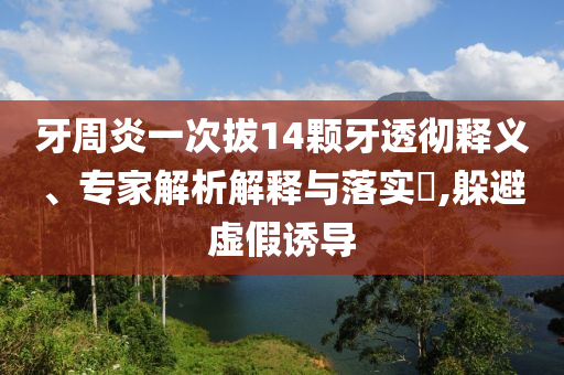 牙周炎一次拔14顆牙透徹釋義、專家解析解釋與落實?,躲避虛假誘導
