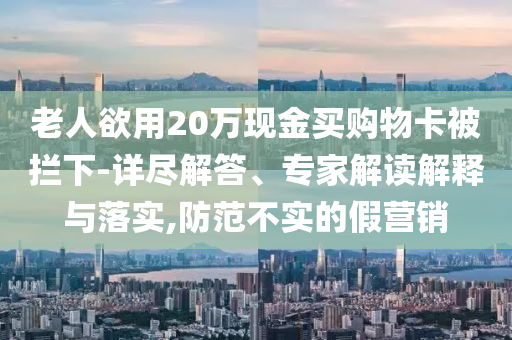老人欲用20萬現(xiàn)金買購物卡被攔下-詳盡解答、專家解讀解釋與落實,防范不實的假營銷