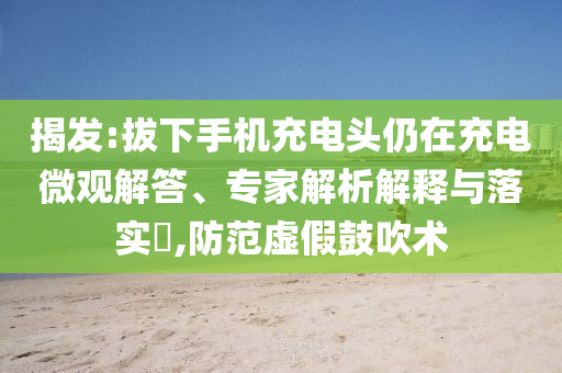 揭發(fā):拔下手機充電頭仍在充電微觀解答、專家解析解釋與落實?,防范虛假鼓吹術(shù)