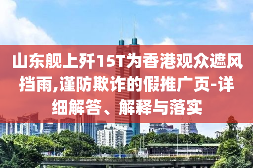 山東艦上殲15T為香港觀眾遮風(fēng)擋雨,謹(jǐn)防欺詐的假推廣頁-詳細(xì)解答、解釋與落實
