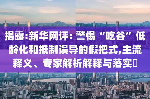 揭露:新華網(wǎng)評: 警惕“吃谷”低齡化和抵制誤導的假把式,主流釋義、專家解析解釋與落實?