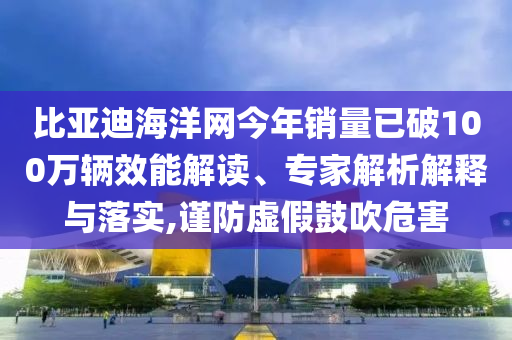 比亞迪海洋網(wǎng)今年銷量已破100萬輛效能解讀、專家解析解釋與落實,謹防虛假鼓吹危害