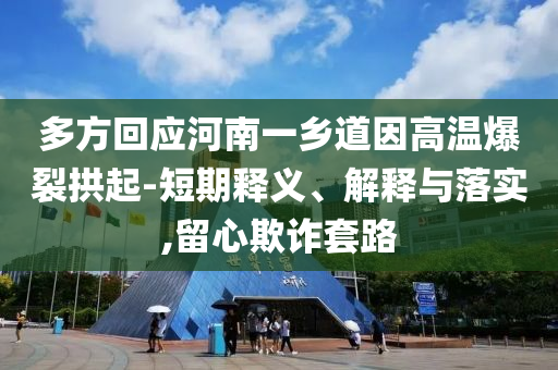 多方回應(yīng)河南一鄉(xiāng)道因高溫爆裂拱起-短期釋義、解釋與落實,留心欺詐套路