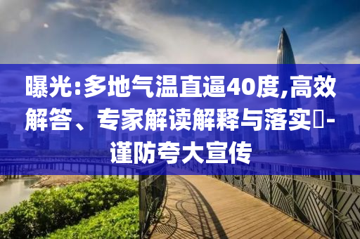 曝光:多地氣溫直逼40度,高效解答、專家解讀解釋與落實?-謹防夸大宣傳