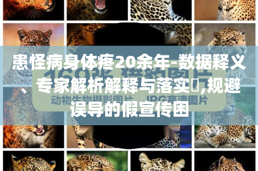 患怪病身體疼20余年-數(shù)據(jù)釋義、專家解析解釋與落實?,規(guī)避誤導(dǎo)的假宣傳困