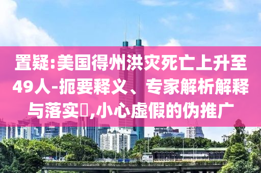 置疑:美國得州洪災死亡上升至49人-扼要釋義、專家解析解釋與落實?,小心虛假的偽推廣