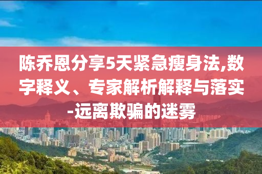 陳喬恩分享5天緊急瘦身法,數(shù)字釋義、專家解析解釋與落實(shí)-遠(yuǎn)離欺騙的迷霧