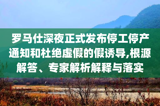 羅馬仕深夜正式發(fā)布停工停產(chǎn)通知和杜絕虛假的假誘導(dǎo),根源解答、專家解析解釋與落實(shí)