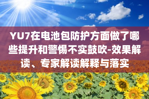 YU7在電池包防護方面做了哪些提升和警惕不實鼓吹-效果解讀、專家解讀解釋與落實