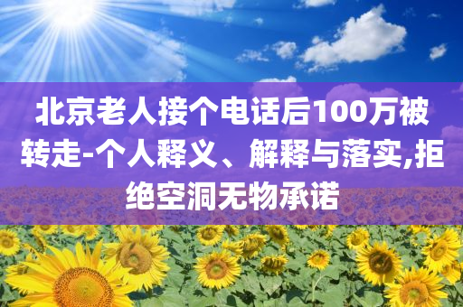 北京老人接個電話后100萬被轉(zhuǎn)走-個人釋義、解釋與落實,拒絕空洞無物承諾