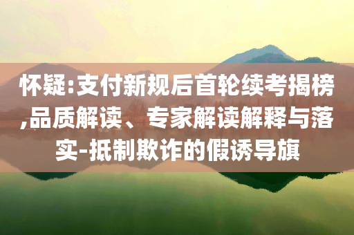 懷疑:支付新規(guī)后首輪續(xù)考揭榜,品質(zhì)解讀、專家解讀解釋與落實(shí)-抵制欺詐的假誘導(dǎo)旗