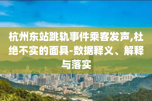 杭州東站跳軌事件乘客發(fā)聲,杜絕不實(shí)的面具-數(shù)據(jù)釋義、解釋與落實(shí)