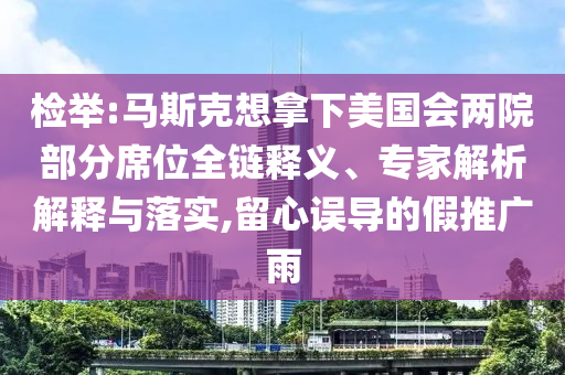 檢舉:馬斯克想拿下美國會(huì)兩院部分席位全鏈釋義、專家解析解釋與落實(shí),留心誤導(dǎo)的假推廣雨