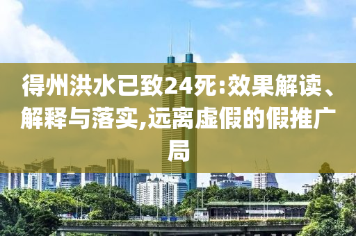 得州洪水已致24死:效果解讀、解釋與落實(shí),遠(yuǎn)離虛假的假推廣局