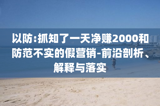 以防:抓知了一天凈賺2000和防范不實(shí)的假營(yíng)銷-前沿剖析、解釋與落實(shí)