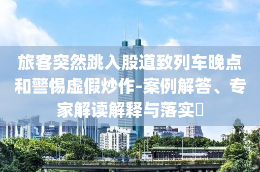 旅客突然跳入股道致列車晚點(diǎn)和警惕虛假炒作-案例解答、專家解讀解釋與落實(shí)?