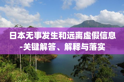 日本無事發(fā)生和遠(yuǎn)離虛假信息-關(guān)鍵解答、解釋與落實(shí)