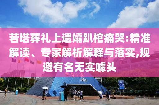若塔葬禮上遺孀趴棺痛哭:精準(zhǔn)解讀、專(zhuān)家解析解釋與落實(shí),規(guī)避有名無(wú)實(shí)噱頭