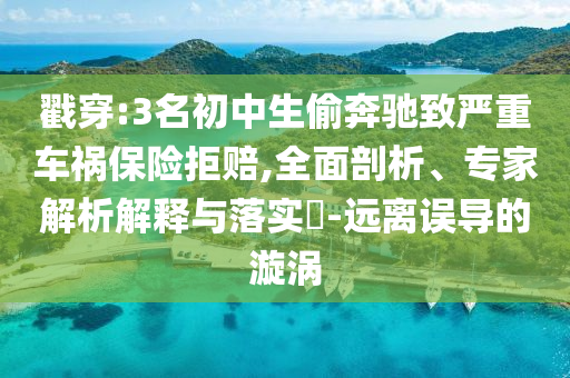戳穿:3名初中生偷奔馳致嚴重車禍保險拒賠,全面剖析、專家解析解釋與落實?-遠離誤導的漩渦