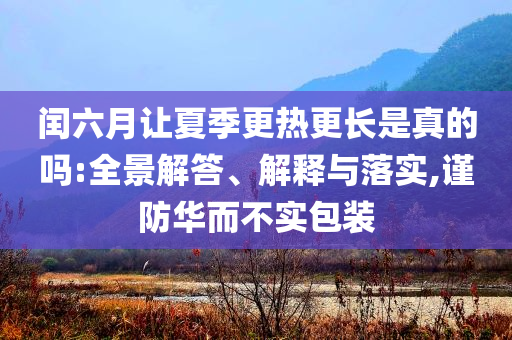 閏六月讓夏季更熱更長(zhǎng)是真的嗎:全景解答、解釋與落實(shí),謹(jǐn)防華而不實(shí)包裝