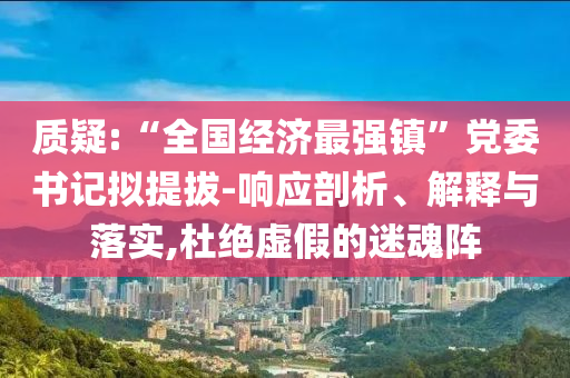質(zhì)疑:“全國(guó)經(jīng)濟(jì)最強(qiáng)鎮(zhèn)”黨委書記擬提拔-響應(yīng)剖析、解釋與落實(shí),杜絕虛假的迷魂陣