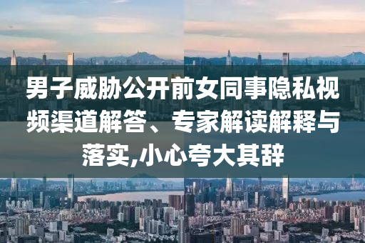 男子威脅公開(kāi)前女同事隱私視頻渠道解答、專家解讀解釋與落實(shí),小心夸大其辭