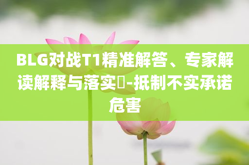 BLG對戰(zhàn)T1精準解答、專家解讀解釋與落實?-抵制不實承諾危害