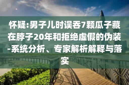 懷疑:男子兒時誤吞7顆瓜子藏在脖子20年和拒絕虛假的偽裝-系統(tǒng)分析、專家解析解釋與落實