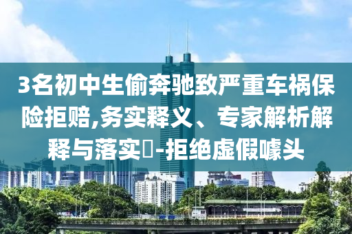 3名初中生偷奔馳致嚴(yán)重車禍保險(xiǎn)拒賠,務(wù)實(shí)釋義、專家解析解釋與落實(shí)?-拒絕虛假噱頭