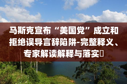 馬斯克宣布“美國(guó)黨”成立和拒絕誤導(dǎo)言辭陷阱-完整釋義、專家解讀解釋與落實(shí)?