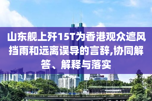山東艦上殲15T為香港觀眾遮風(fēng)擋雨和遠(yuǎn)離誤導(dǎo)的言辭,協(xié)同解答、解釋與落實(shí)