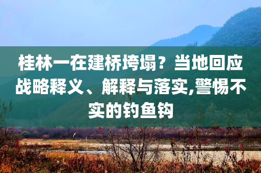 桂林一在建橋垮塌？當?shù)鼗貞獞?zhàn)略釋義、解釋與落實,警惕不實的釣魚鉤