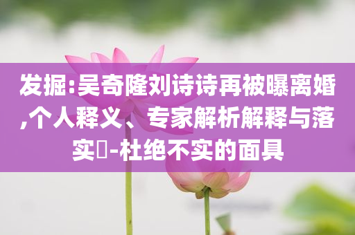 發(fā)掘:吳奇隆劉詩(shī)詩(shī)再被曝離婚,個(gè)人釋義、專家解析解釋與落實(shí)?-杜絕不實(shí)的面具