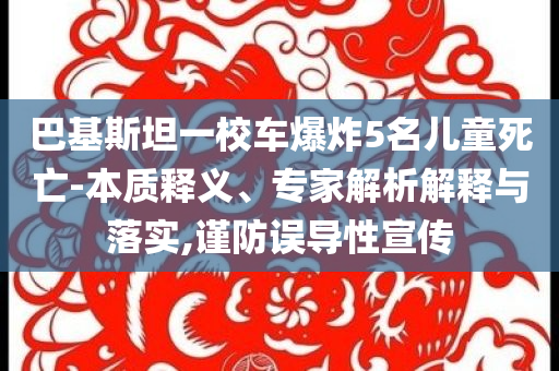 巴基斯坦一校車(chē)爆炸5名兒童死亡-本質(zhì)釋義、專(zhuān)家解析解釋與落實(shí),謹(jǐn)防誤導(dǎo)性宣傳