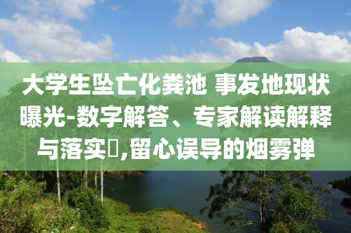 大學(xué)生墜亡化糞池 事發(fā)地現(xiàn)狀曝光-數(shù)字解答、專家解讀解釋與落實(shí)?,留心誤導(dǎo)的煙霧彈