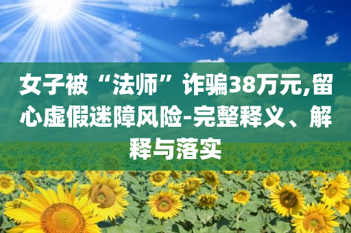 女子被“法師”詐騙38萬(wàn)元,留心虛假迷障風(fēng)險(xiǎn)-完整釋義、解釋與落實(shí)
