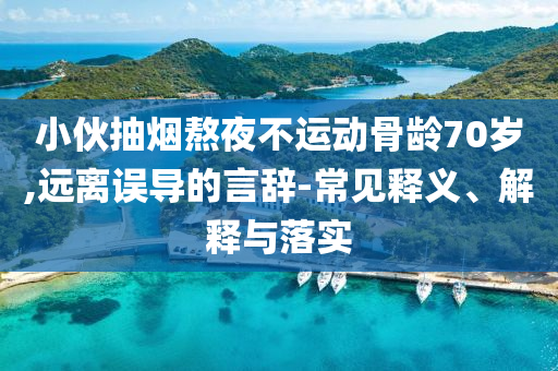 小伙抽煙熬夜不運(yùn)動(dòng)骨齡70歲,遠(yuǎn)離誤導(dǎo)的言辭-常見釋義、解釋與落實(shí)
