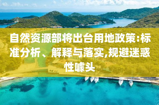 自然資源部將出臺用地政策:標準分析、解釋與落實,規(guī)避迷惑性噱頭