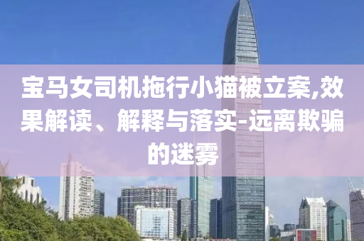 寶馬女司機(jī)拖行小貓被立案,效果解讀、解釋與落實(shí)-遠(yuǎn)離欺騙的迷霧