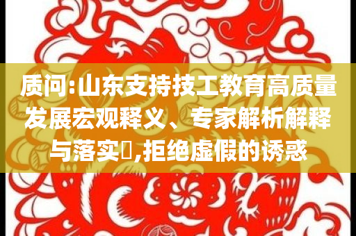 質(zhì)問:山東支持技工教育高質(zhì)量發(fā)展宏觀釋義、專家解析解釋與落實(shí)?,拒絕虛假的誘惑