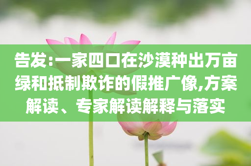 告發(fā):一家四口在沙漠種出萬畝綠和抵制欺詐的假推廣像,方案解讀、專家解讀解釋與落實(shí)