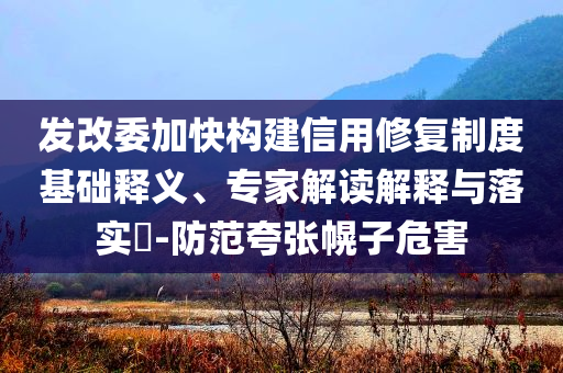 發(fā)改委加快構(gòu)建信用修復(fù)制度基礎(chǔ)釋義、專家解讀解釋與落實(shí)?-防范夸張幌子危害