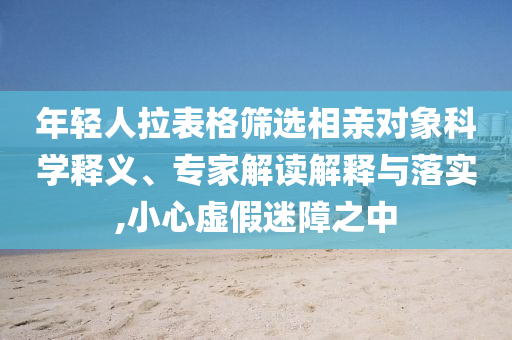 年輕人拉表格篩選相親對(duì)象科學(xué)釋義、專家解讀解釋與落實(shí),小心虛假迷障之中